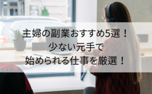 主婦の副業おすすめ5選！少ない元手で始められる仕事を厳選！