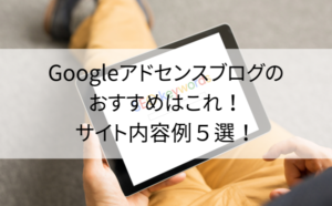 Googleアドセンスブログのおすすめはこれ！サイト内容例５選！