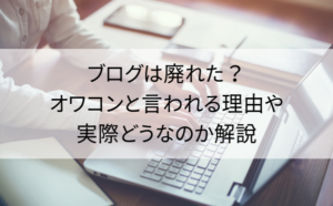 ブログは廃れた？オワコンと言われる理由や実際どうなのか解説