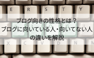ブログ向きの性格とは？ブログに向いている人・向いていない人の違いを解説
