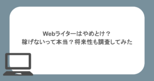 Webライターはやめとけ？稼げないって本当？将来性も調査してみた