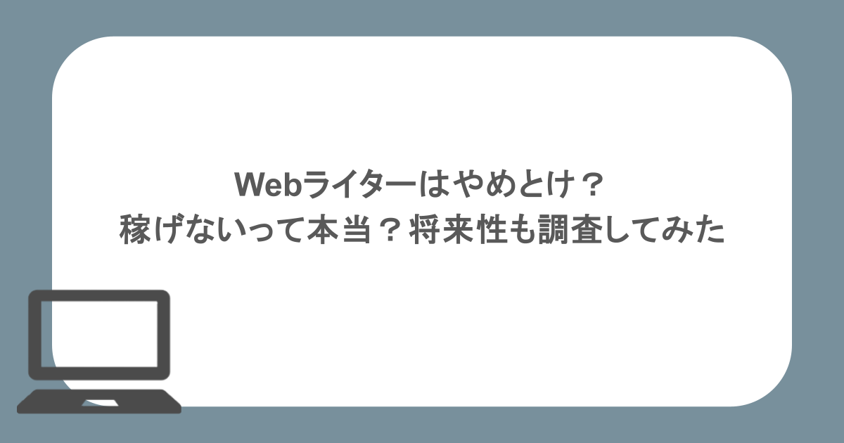Webライターはやめとけ？稼げないって本当？将来性も調査してみた