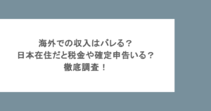海外での収入はバレる？日本在住だと税金や確定申告いる？徹底調査！