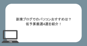 副業ブログでのパソコンおすすめは？低予算厳選4選を紹介！