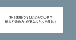 SNS運用代行とはどんな仕事？魅力や始め方・必要なスキルを解説！