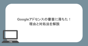 Googleアドセンスの審査に落ちた！理由と対処法を解説