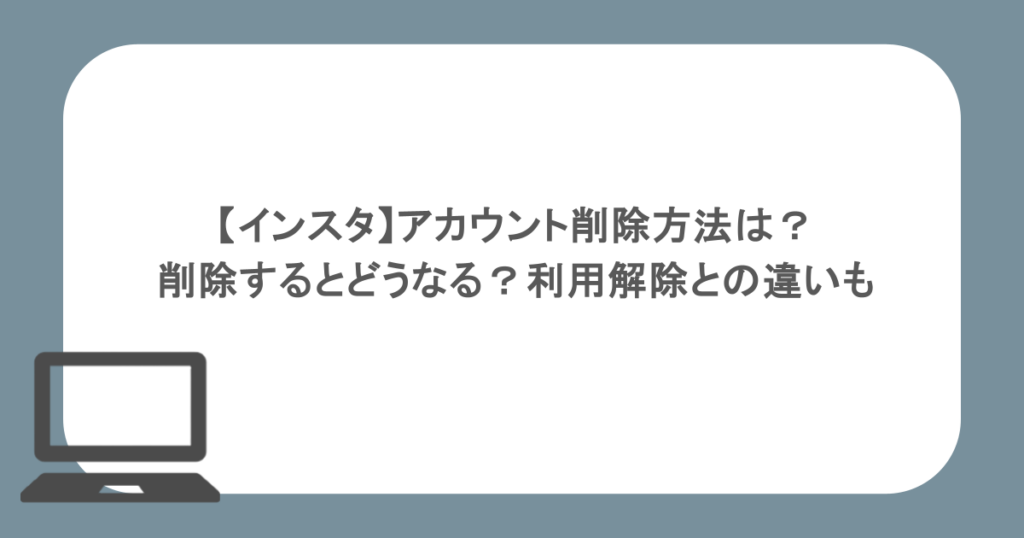 【インスタ】アカウント削除方法は？削除するとどうなる？利用解除との違いも