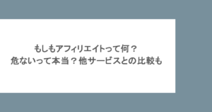 もしもアフィリエイトって何？危ないって本当？他サービスとの比較も