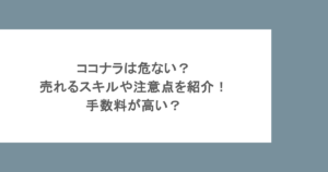 ココナラは危ない？売れるスキルや注意点を紹介！手数料が高い？