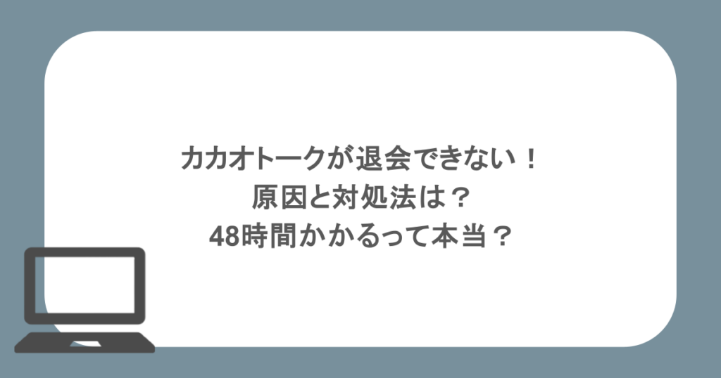 カカオトークが退会できない！原因と対処法は？48時間かかるって本当？