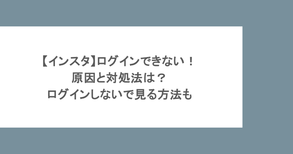 【インスタ】ログインできない！原因と対処法は？ログインしないで見る方法も