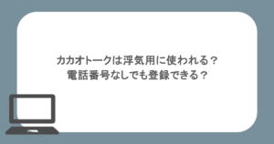 カカオトークは浮気用に使われる?電話番号なしでも登録できる?