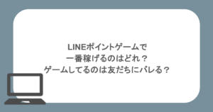 LINEポイントゲームで一番稼げるのはどれ？ゲームしてるのは友だちにバレる？