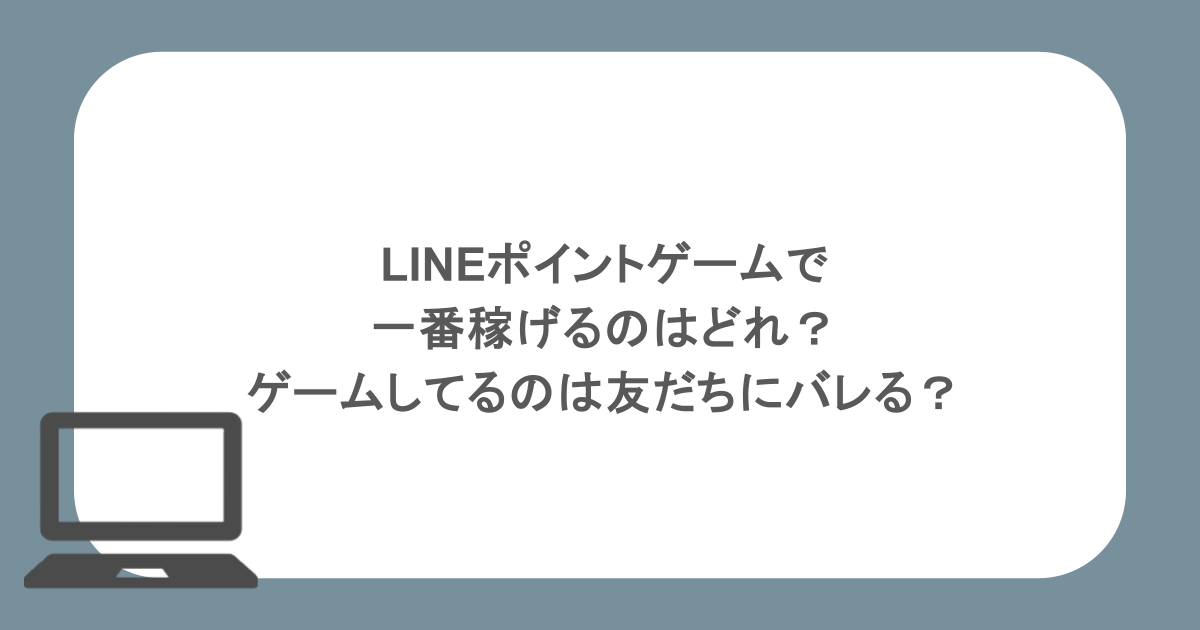 LINEポイントゲームで一番稼げるのはどれ？ゲームしてるのは友だちにバレる？