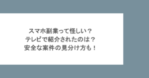 スマホ副業って怪しい？テレビで紹介されたのは？安全な案件の見分け方も！